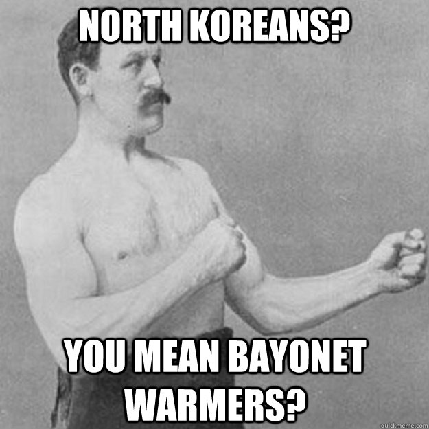 North Koreans? You mean bayonet warmers? - North Koreans? You mean bayonet warmers?  overly manly man