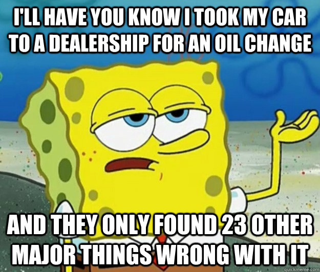I'll have you know i took my car to a dealership for an oil change And they only found 23 other major things wrong with it  Tough Spongebob