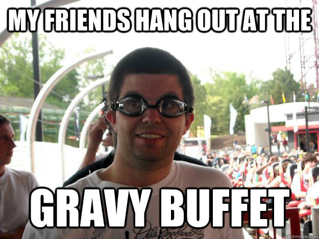 my friends hang out at the gravy buffet - my friends hang out at the gravy buffet  Coaster Enthusiast
