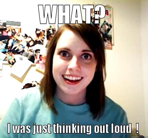over loud - WHAT? I WAS JUST THINKING OUT LOUD  ! Overly Attached Girlfriend