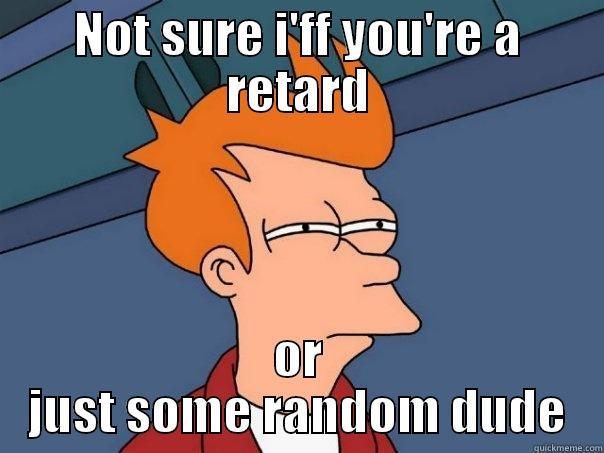 NOT SURE I'FF YOU'RE A RETARD OR JUST SOME RANDOM DUDE Futurama Fry