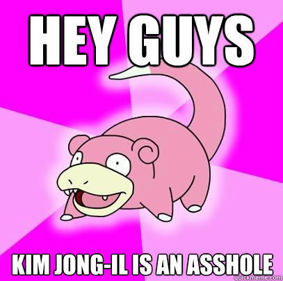 Hey guys did you hear Kim Jong-il is an asshole  Slowpoke