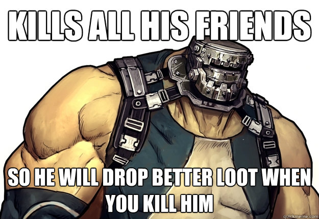 Kills all his friends So he will drop better loot when you kill him  