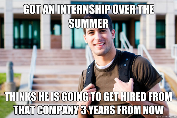 got an internship over the summer thinks he is going to get hired from that company 3 years from now  College Sophomore