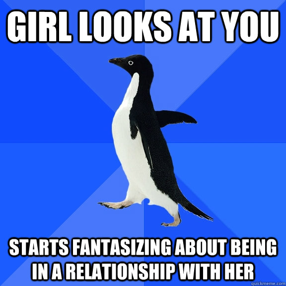 Girl looks at you starts fantasizing about being in a relationship with her  Socially Awkward Penguin