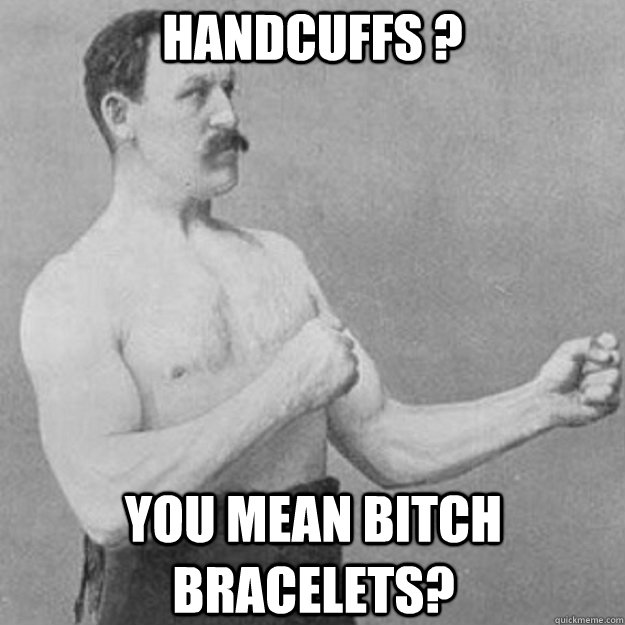 Handcuffs ? YOU MEAN BITCH BRACELETS?  overly manly man