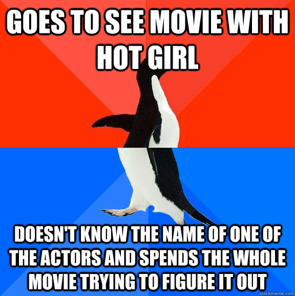 goes to see movie with hot girl doesn't know the name of one of the actors and spends the whole movie trying to figure it out  Socially Awesome Awkward Penguin