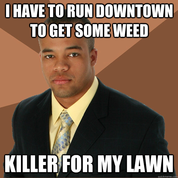 I have to run downtown to get some weed Killer for my lawn  Successful Black Man