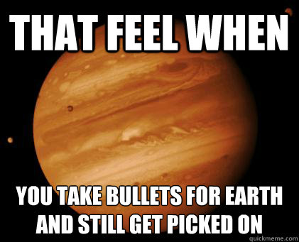 that feel when you take bullets for earth
and still get picked on  Good Guy Jupiter