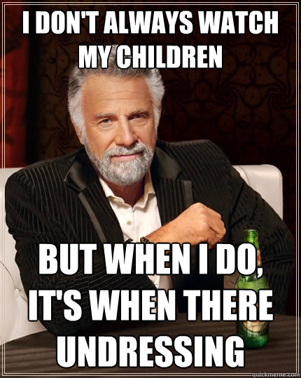 I don't always watch my Children But when I do, It's when there undressing  The Most Interesting Man In The World
