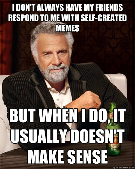 I don't always have my friends respond to me with self-created memes but when I do, it usually doesn't make sense  The Most Interesting Man In The World