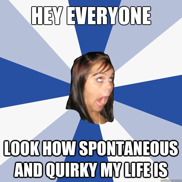 Hey everyone Look how spontaneous and quirky my life is  Annoying Facebook Girl