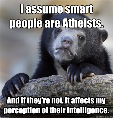 I assume smart people are Atheists. And if they're not, it affects my perception of their intelligence.  Confession Bear
