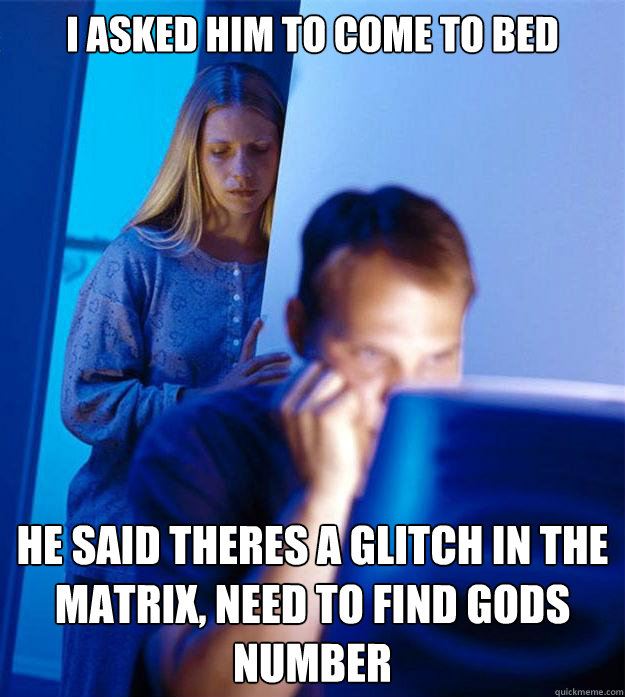 i asked him to come to bed he said theres a glitch in the matrix, need to find gods number  Redditors Wife