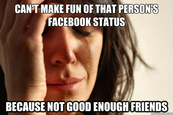can't make fun of that person's facebook status because not good enough friends  First World Problems
