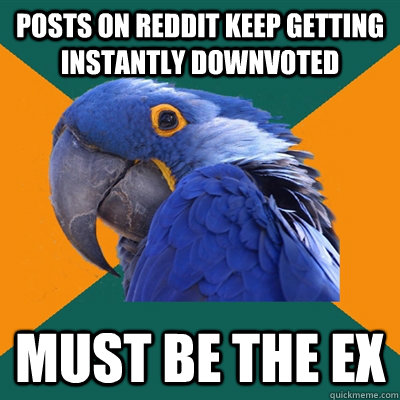 Posts on Reddit keep getting instantly downvoted must be the ex  Paranoid Parrot