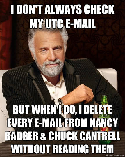 I don't always check my utc e-mail but when i do, i delete every e-mail from Nancy badger & chuck cantrell without reading them  The Most Interesting Man In The World