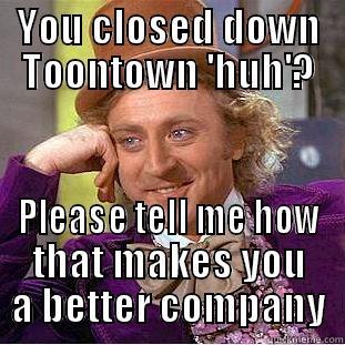 YOU CLOSED DOWN TOONTOWN 'HUH'? PLEASE TELL ME HOW THAT MAKES YOU A BETTER COMPANY Condescending Wonka