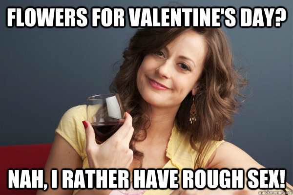 Flowers for valentine's day?  nah, I rather have rough sex!   Forever Resentful Mother