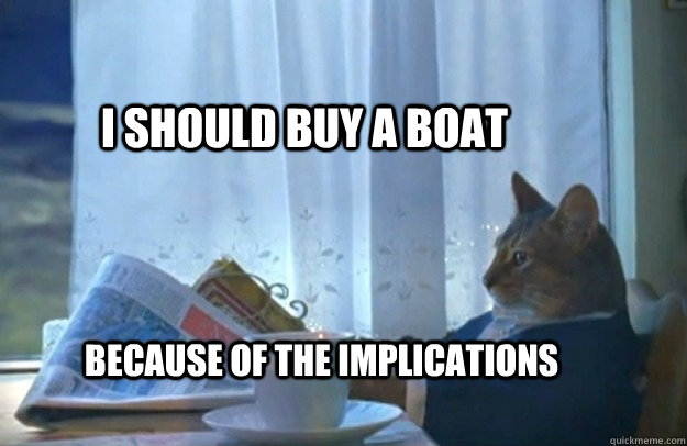 I should buy a boat because of the implications - I should buy a boat because of the implications  Sophisticated Cat
