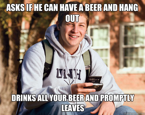 Asks if he can have a beer and hang out Drinks ALL your beer and promptly leaves - Asks if he can have a beer and hang out Drinks ALL your beer and promptly leaves  College Freshman