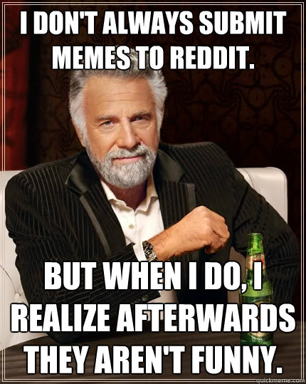 I don't always submit memes to reddit. But when I do, I realize afterwards they aren't funny.  The Most Interesting Man In The World
