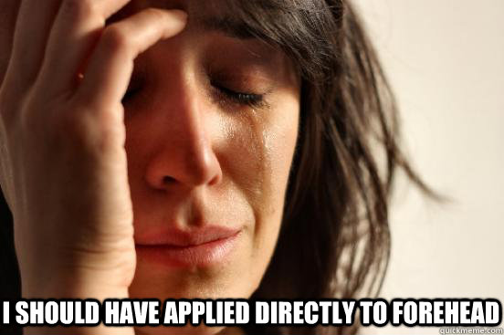 I should have applied directly to forehead    First World Problems