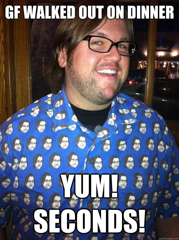 GF walked out on dinner yum! sEconds! - GF walked out on dinner yum! sEconds!  Happy Forever Alone