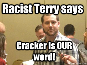 Racist Terry says  Cracker is OUR word!   Racist Terry