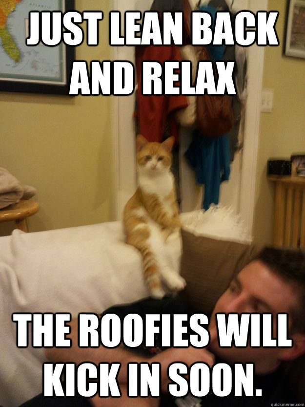 Just lean back and relax The Roofies will kick in soon. - Just lean back and relax The Roofies will kick in soon.  Misc