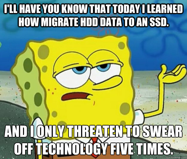 I'll have you know that today I learned how migrate HDD data to an SSD. And I only threaten to swear off technology five times. - I'll have you know that today I learned how migrate HDD data to an SSD. And I only threaten to swear off technology five times.  Tough Spongebob