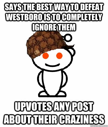 says the best way to defeat Westboro is to completely ignore them upvotes any post about their craziness  Scumbag Redditor