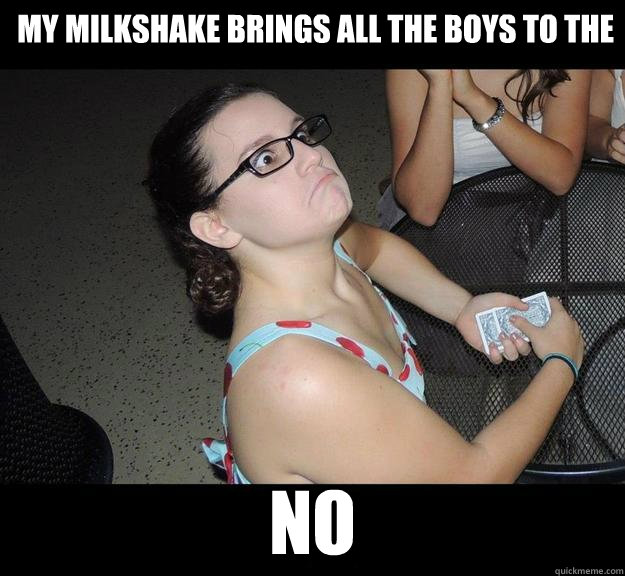 My milkshake brings all the boys to the NO  