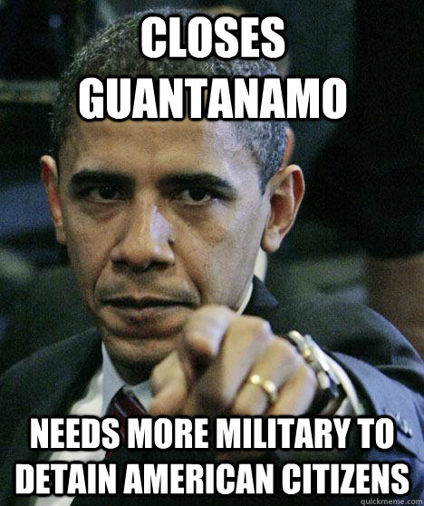 closes guantanamo needs more military to detain american citizens  Pissed Off Obama