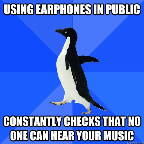 Using Earphones in public constantly checks that no one can hear your music  Socially Awkward Penguin