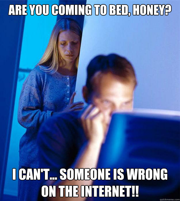 are you coming to bed, honey? I can't... someone is wrong on the Internet!!  Redditors Wife