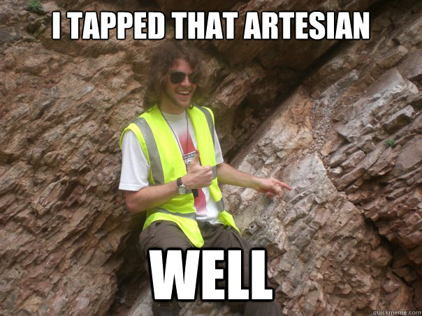 I tapped that Artesian well  Sexual Geologist