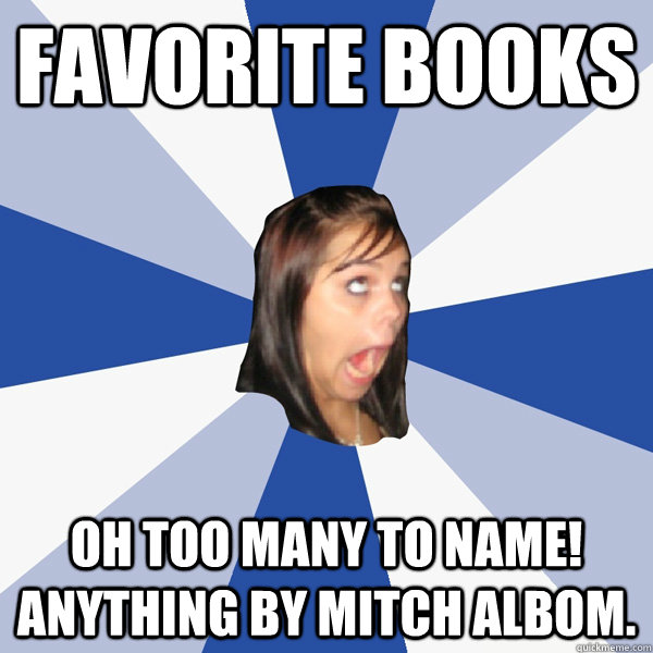 Favorite Books OH too many to name! Anything by Mitch Albom.  Annoying Facebook Girl