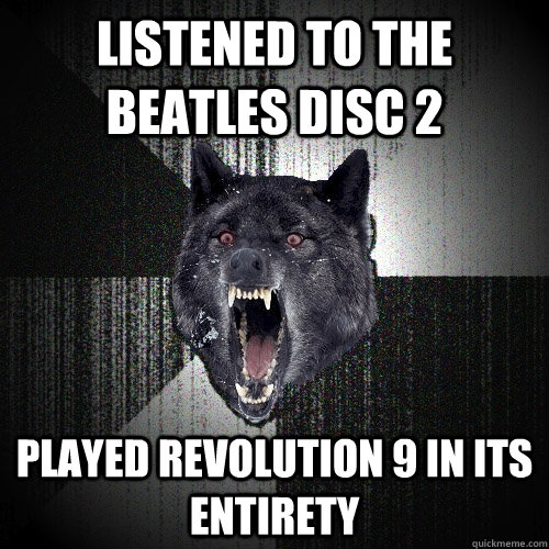 Listened to The Beatles disc 2 played revolution 9 in its entirety - Listened to The Beatles disc 2 played revolution 9 in its entirety  Insanity Wolf