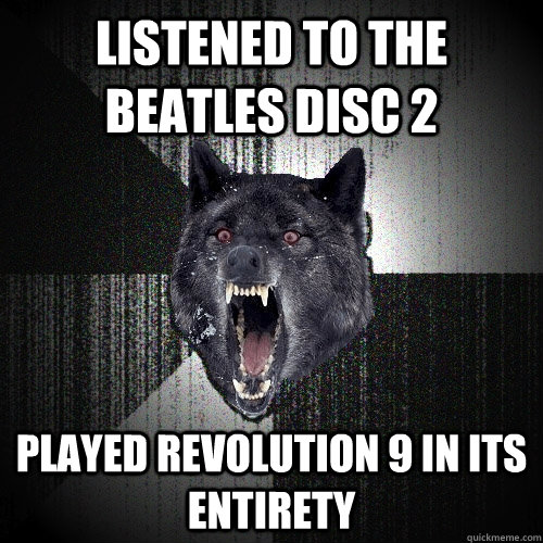 Listened to The Beatles disc 2 played revolution 9 in its entirety  Insanity Wolf