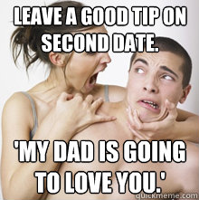 Leave a good tip on second date. 'My dad is going to love you.'  