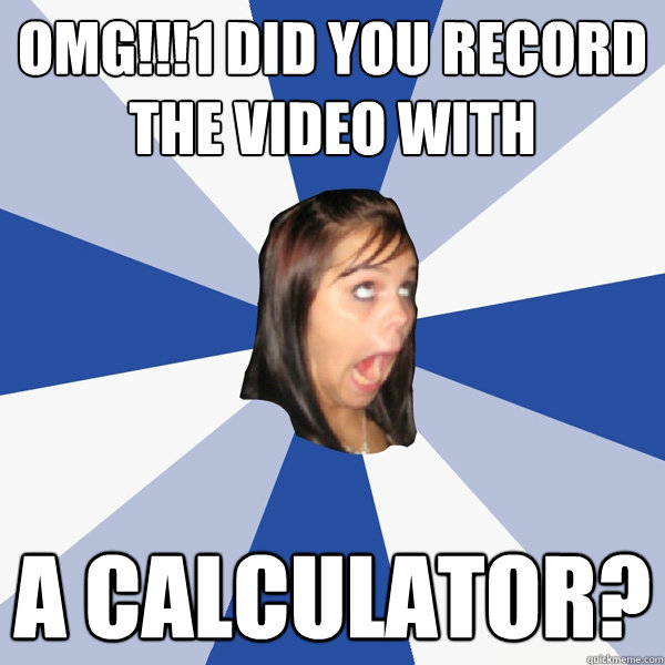 OMG!!!1 did you record the video with  a calculator?  Annoying Facebook Girl