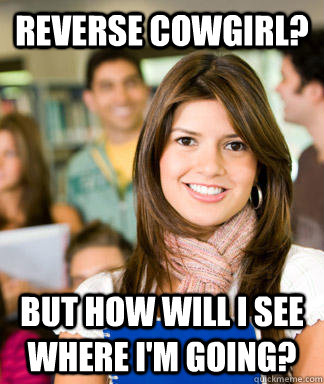 reverse cowgirl? But how will I see where I'm going?  Sheltered College Freshman