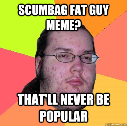 Scumbag fat guy meme? that'll never be popular  Butthurt Dweller