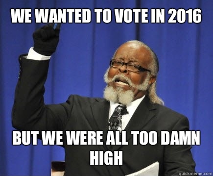 We wanted to vote in 2016 but we were all too damn high  Too Damn High