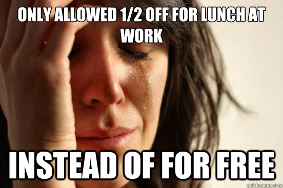 Only allowed 1/2 off for lunch at work Instead of for free  First World Problems