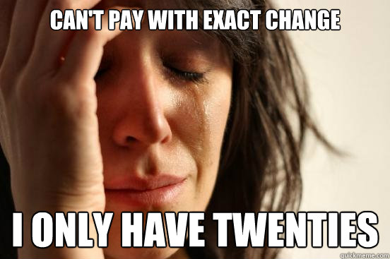Can't pay with exact change I only have twenties  First World Problems