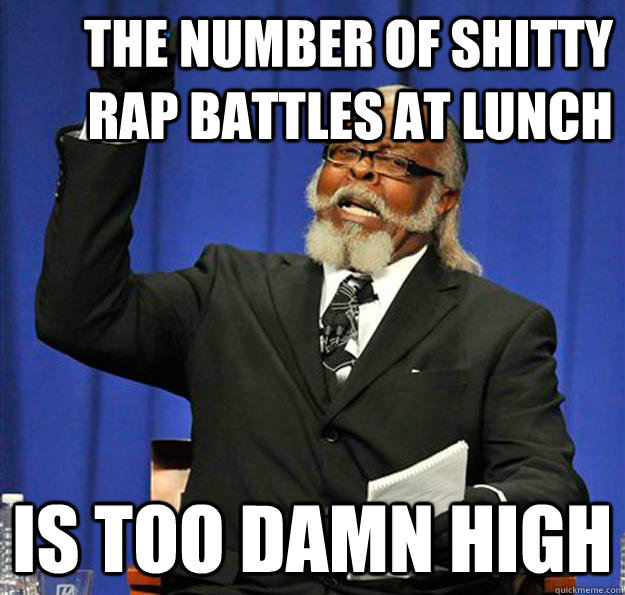 The Number of shitty rap battles at lunch Is too damn high  Jimmy McMillan