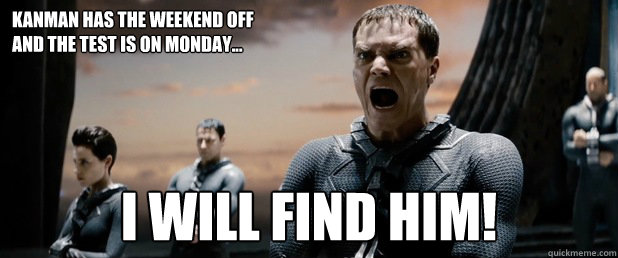 Kanman has the weekend off
and the test is on monday... I WILL FIND HIM!  General Zod