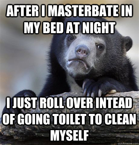 After i masterbate in my bed at night i just roll over intead of going toilet to clean myself   Confession Bear